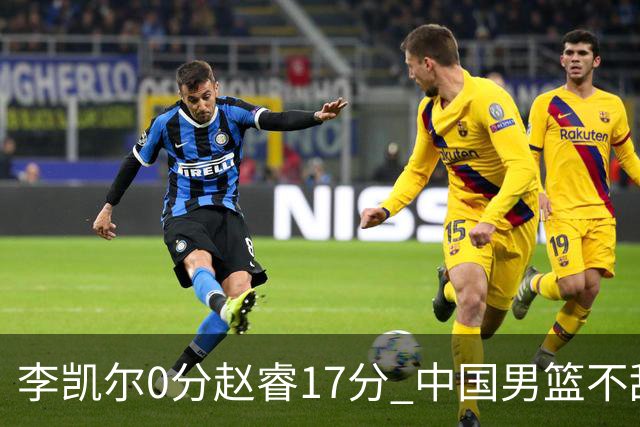 李凯尔0分赵睿17分 中国男篮不敌塞尔维亚